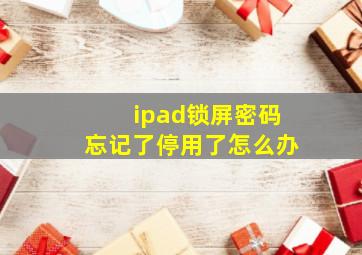 ipad锁屏密码忘记了停用了怎么办