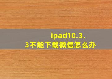 ipad10.3.3不能下载微信怎么办