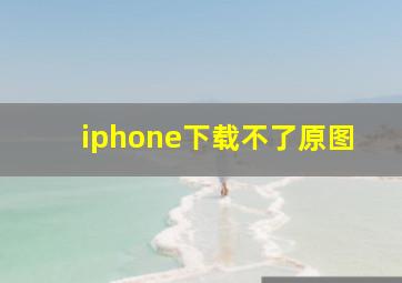 iphone下载不了原图