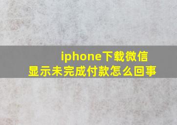 iphone下载微信显示未完成付款怎么回事