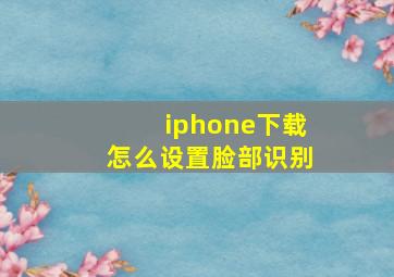 iphone下载怎么设置脸部识别