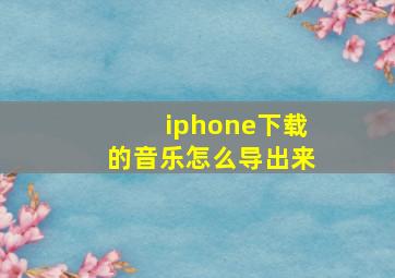 iphone下载的音乐怎么导出来