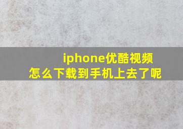 iphone优酷视频怎么下载到手机上去了呢