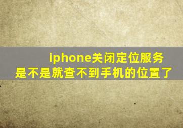 iphone关闭定位服务是不是就查不到手机的位置了