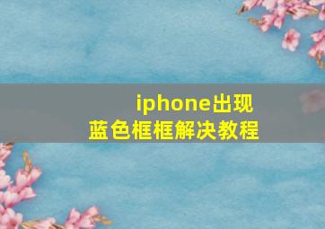 iphone出现蓝色框框解决教程