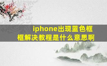 iphone出现蓝色框框解决教程是什么意思啊