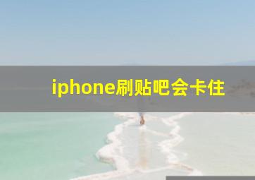 iphone刷贴吧会卡住