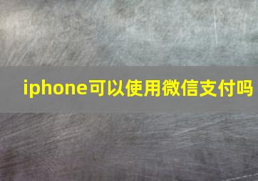 iphone可以使用微信支付吗