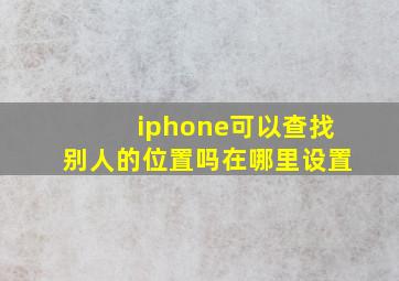 iphone可以查找别人的位置吗在哪里设置