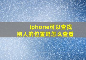 iphone可以查找别人的位置吗怎么查看