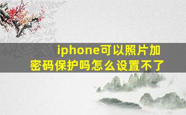 iphone可以照片加密码保护吗怎么设置不了