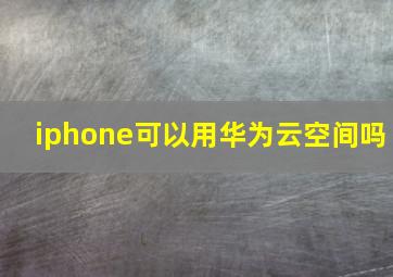 iphone可以用华为云空间吗