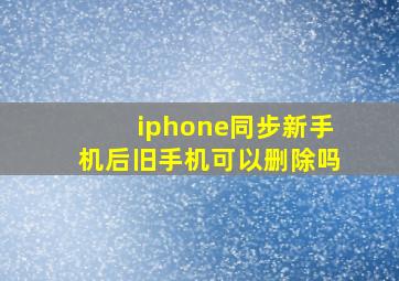 iphone同步新手机后旧手机可以删除吗