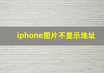 iphone图片不显示地址