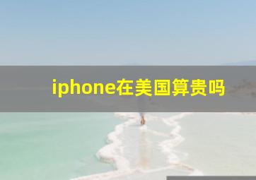 iphone在美国算贵吗