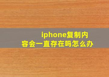 iphone复制内容会一直存在吗怎么办