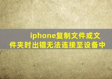 iphone复制文件或文件夹时出错无法连接至设备中