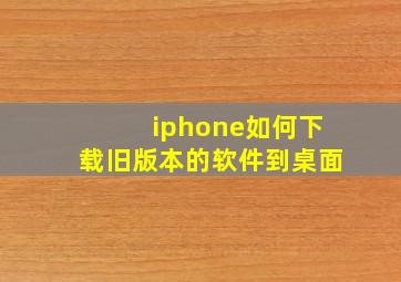 iphone如何下载旧版本的软件到桌面