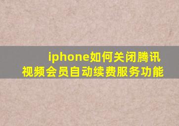 iphone如何关闭腾讯视频会员自动续费服务功能