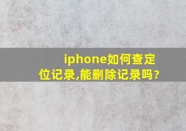 iphone如何查定位记录,能删除记录吗?