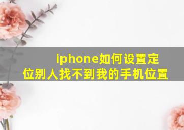 iphone如何设置定位别人找不到我的手机位置