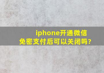 iphone开通微信免密支付后可以关闭吗?