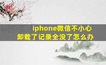 iphone微信不小心卸载了记录全没了怎么办