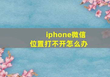 iphone微信位置打不开怎么办