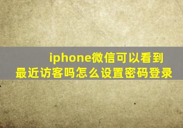 iphone微信可以看到最近访客吗怎么设置密码登录