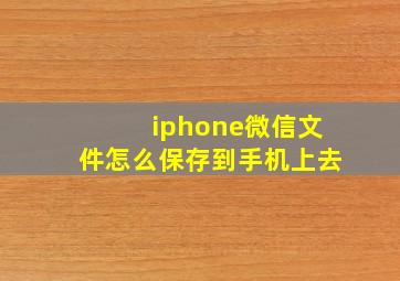 iphone微信文件怎么保存到手机上去