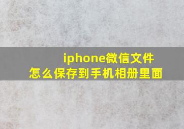 iphone微信文件怎么保存到手机相册里面