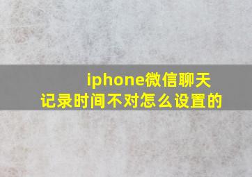 iphone微信聊天记录时间不对怎么设置的