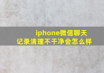 iphone微信聊天记录清理不干净会怎么样