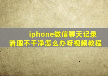 iphone微信聊天记录清理不干净怎么办呀视频教程