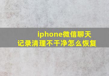 iphone微信聊天记录清理不干净怎么恢复