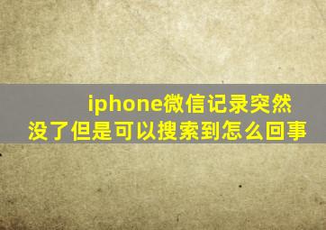 iphone微信记录突然没了但是可以搜索到怎么回事