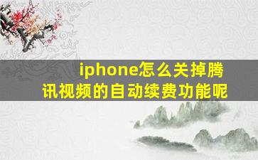 iphone怎么关掉腾讯视频的自动续费功能呢