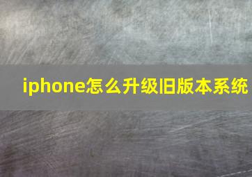 iphone怎么升级旧版本系统