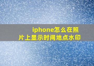 iphone怎么在照片上显示时间地点水印