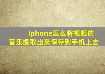 iphone怎么将视频的音乐提取出来保存到手机上去