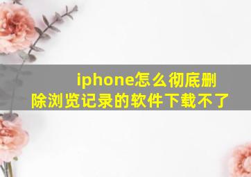 iphone怎么彻底删除浏览记录的软件下载不了