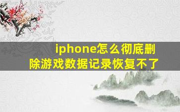 iphone怎么彻底删除游戏数据记录恢复不了