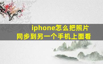 iphone怎么把照片同步到另一个手机上面看