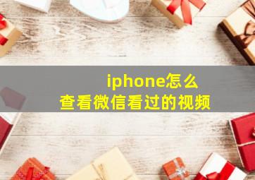 iphone怎么查看微信看过的视频