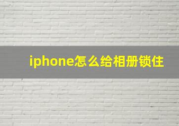 iphone怎么给相册锁住