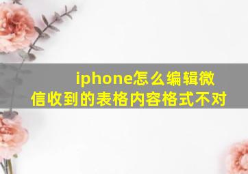 iphone怎么编辑微信收到的表格内容格式不对