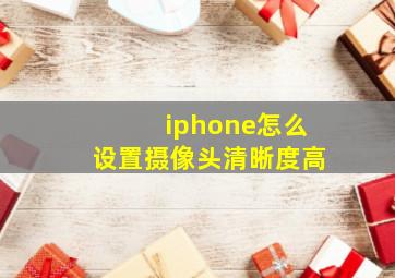 iphone怎么设置摄像头清晰度高