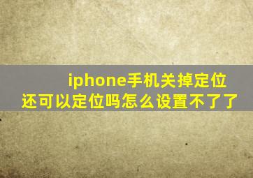 iphone手机关掉定位还可以定位吗怎么设置不了了