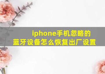 iphone手机忽略的蓝牙设备怎么恢复出厂设置