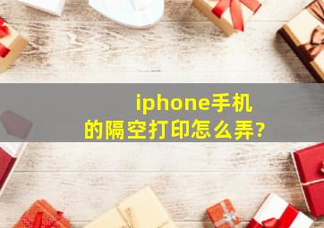 iphone手机的隔空打印怎么弄?